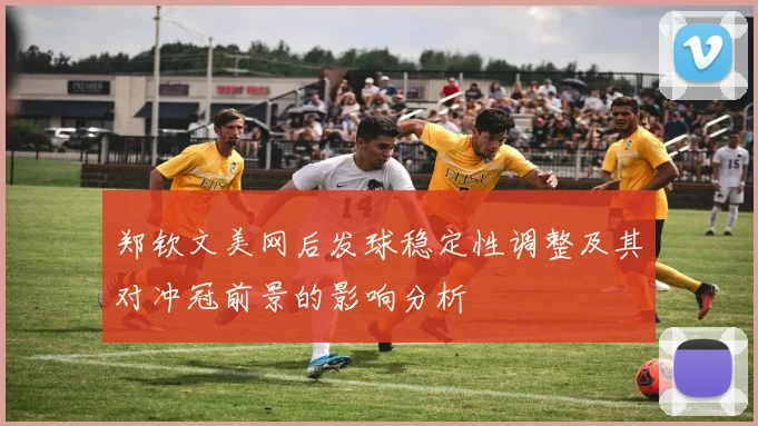 郑钦文美网后发球稳定性调整及其对冲冠前景的影响分析