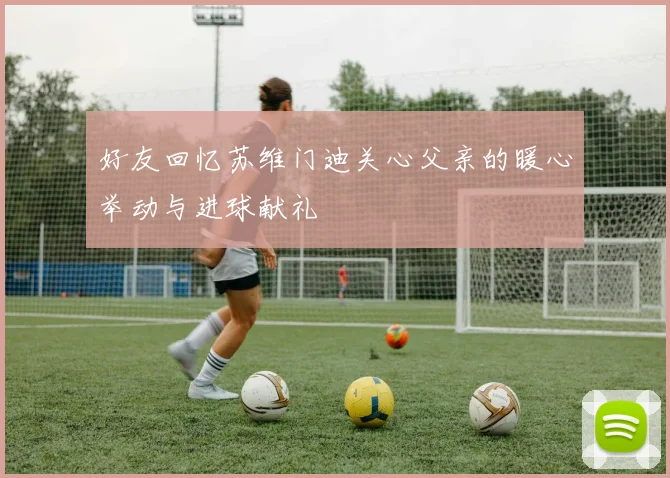 好友回忆苏维门迪关心父亲的暖心举动与进球献礼